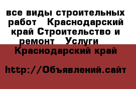 все виды строительных работ - Краснодарский край Строительство и ремонт » Услуги   . Краснодарский край